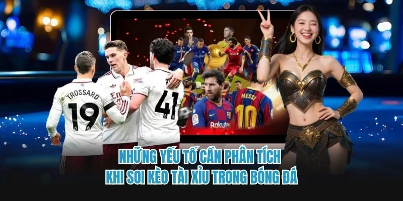 Những yếu tố cần phân tích khi soi kèo tài xỉu trong bóng đá